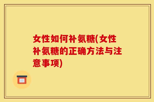 女性如何补氨糖(女性补氨糖的正确方法与注意事项)
