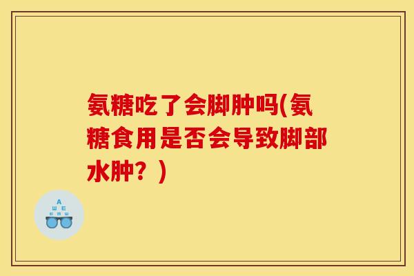 氨糖吃了会脚肿吗(氨糖食用是否会导致脚部水肿？)