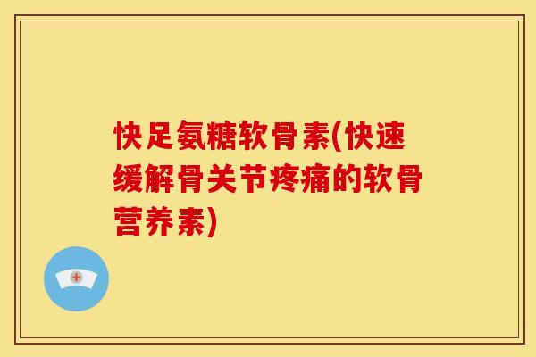 快足氨糖软骨素(快速缓解骨关节疼痛的软骨营养素)
