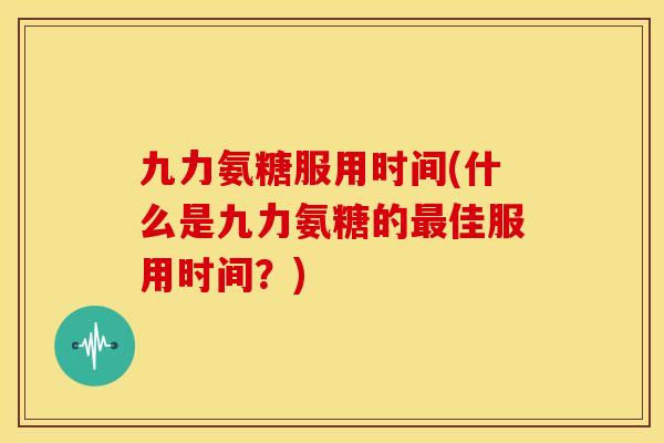 九力氨糖服用时间(什么是九力氨糖的最佳服用时间？)