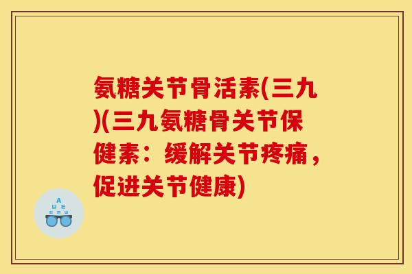 氨糖关节骨活素(三九)(三九氨糖骨关节保健素：缓解关节疼痛，促进关节健康)