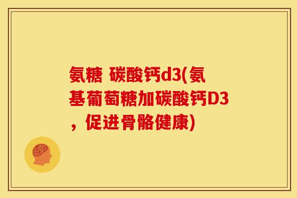 氨糖 碳酸钙d3(氨基葡萄糖加碳酸钙D3，促进骨骼健康)