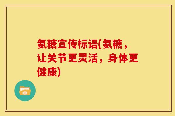 氨糖宣传标语(氨糖，让关节更灵活，身体更健康)