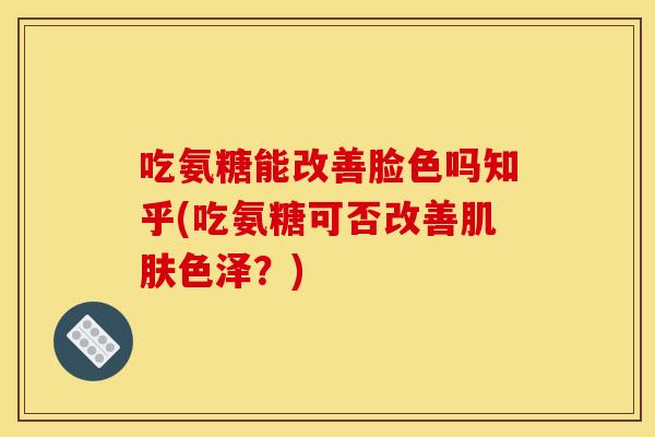 吃氨糖能改善脸色吗知乎(吃氨糖可否改善肌肤色泽？)-第1张图片-关节骑士