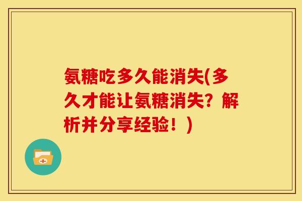 氨糖吃多久能消失(多久才能让氨糖消失？解析并分享经验！)