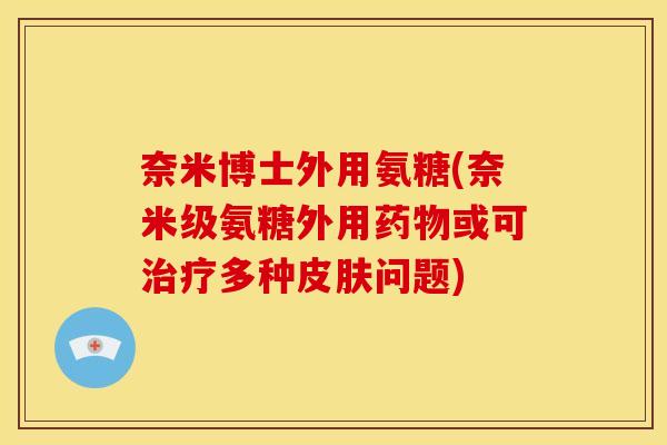 奈米博士外用氨糖(奈米级氨糖外用药物或可治疗多种皮肤问题)