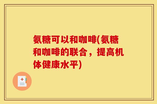 氨糖可以和咖啡(氨糖和咖啡的联合,提高机体健康水平)-第1张图片-关节骑士 氨糖可以和咖啡(氨糖和咖啡的联合,提高机体健康水平)-第1张图片-关节骑士