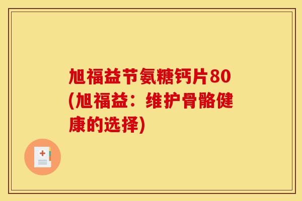 旭福益节氨糖钙片80(旭福益：维护骨骼健康的选择)-第1张图片-关节骑士