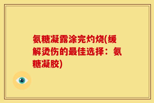氨糖凝露涂完灼烧(缓解烫伤的最佳选择：氨糖凝胶)