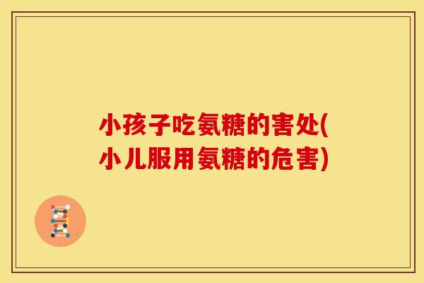小孩子吃氨糖的害处(小儿服用氨糖的危害)