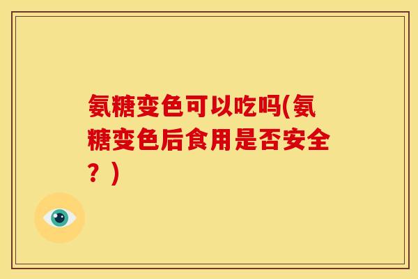 氨糖变色可以吃吗(氨糖变色后食用是否安全？)