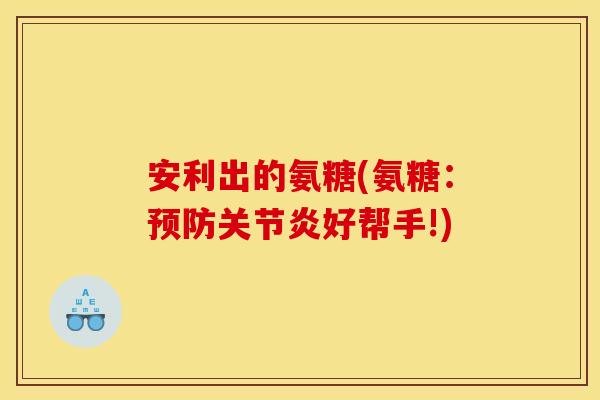 安利出的氨糖(氨糖：预防关节炎好帮手!)