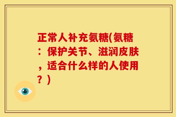 正常人补充氨糖(氨糖：保护关节、滋润皮肤，适合什么样的人使用？)