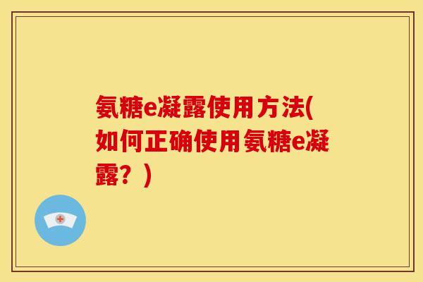 氨糖e凝露使用方法(如何正确使用氨糖e凝露？)