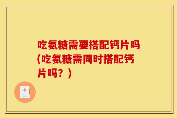 吃氨糖需要搭配钙片吗(吃氨糖需同时搭配钙片吗？)-第1张图片-关节骑士