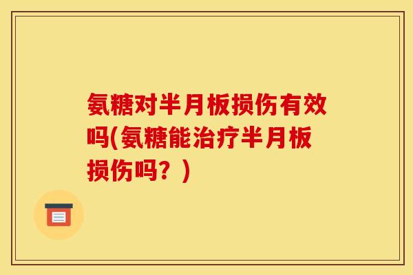 氨糖对半月板损伤有效吗(氨糖能治疗半月板损伤吗？)-第1张图片-关节骑士