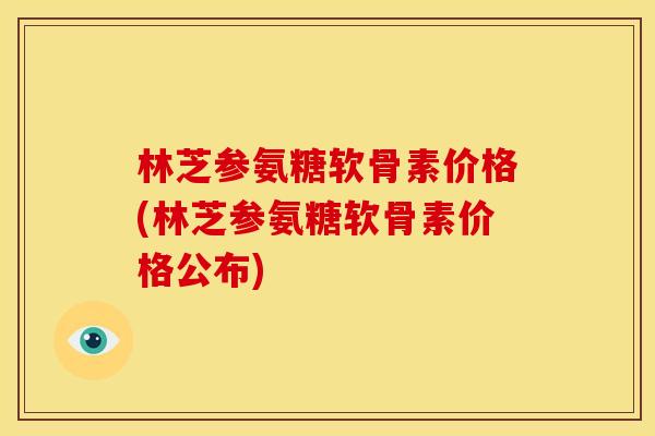 林芝参氨糖软骨素价格(林芝参氨糖软骨素价格公布)