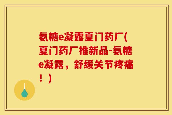 氨糖e凝露夏门药厂(夏门药厂推新品-氨糖e凝露，舒缓关节疼痛！)
