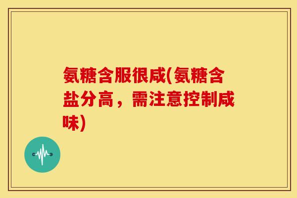 氨糖含服很咸(氨糖含盐分高，需注意控制咸味)