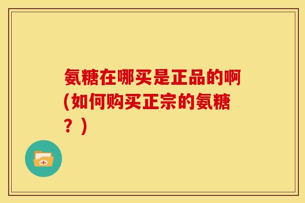 氨糖在哪买是正品的啊(如何购买正宗的氨糖？)