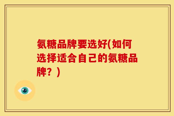 氨糖品牌要选好(如何选择适合自己的氨糖品牌？)