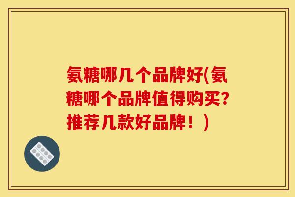 氨糖哪几个品牌好(氨糖哪个品牌值得购买？推荐几款好品牌！)