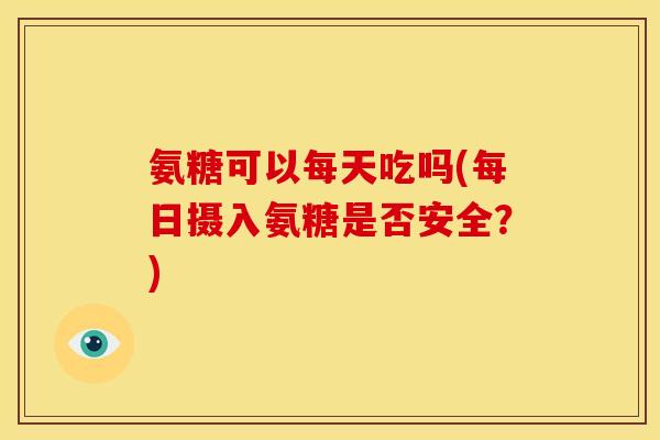 氨糖可以每天吃吗(每日摄入氨糖是否安全？)