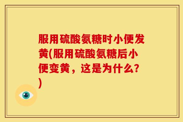 服用硫酸氨糖时小便发黄(服用硫酸氨糖后小便变黄，这是为什么？)-第1张图片-关节骑士