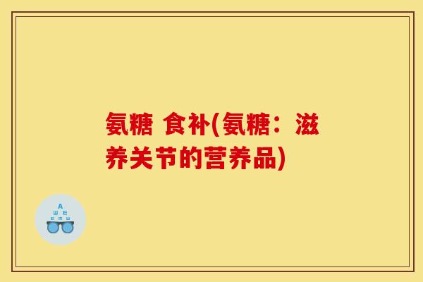 氨糖 食补(氨糖：滋养关节的营养品)