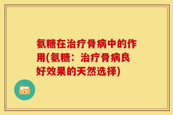 氨糖在治疗骨病中的作用(氨糖：治疗骨病良好效果的天然选择)
