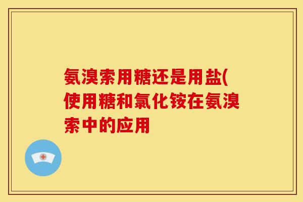氨溴索用糖还是用盐(使用糖和氯化铵在氨溴索中的应用