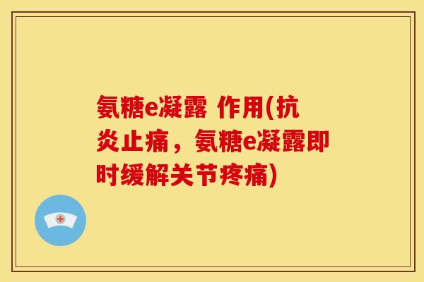 氨糖e凝露 作用(抗炎止痛，氨糖e凝露即时缓解关节疼痛)