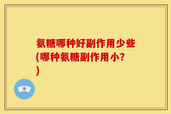 氨糖哪种好副作用少些(哪种氨糖副作用小？)-第1张图片-关节骑士