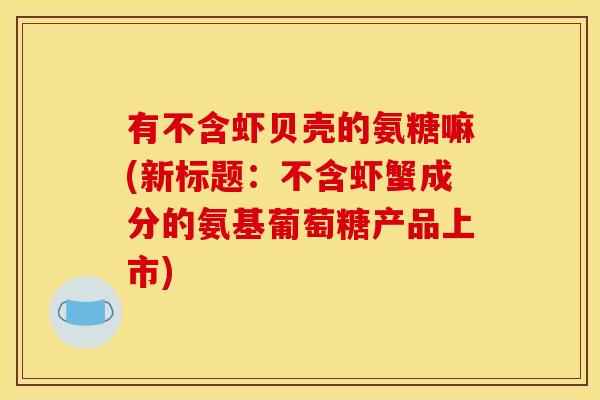 有不含虾贝壳的氨糖嘛(新标题：不含虾蟹成分的氨基葡萄糖产品上市)