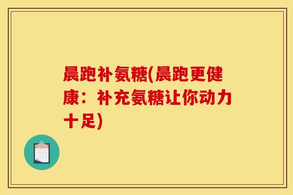 晨跑补氨糖(晨跑更健康：补充氨糖让你动力十足)