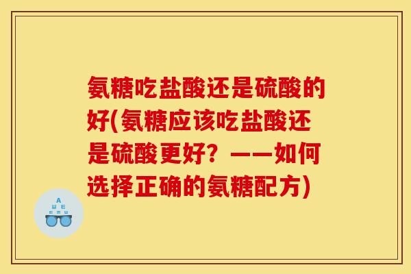 氨糖吃盐酸还是硫酸的好(氨糖应该吃盐酸还是硫酸更好？——如何选择正确的氨糖配方)