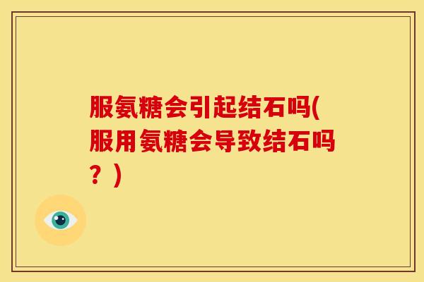 服氨糖会引起结石吗(服用氨糖会导致结石吗？)-第1张图片-关节骑士