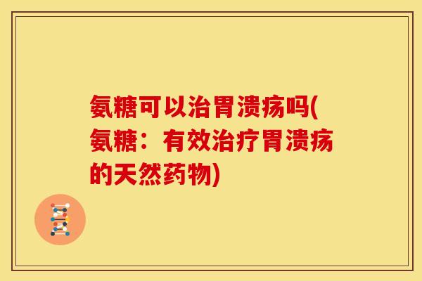 氨糖可以治胃溃疡吗(氨糖：有效治疗胃溃疡的天然药物)
