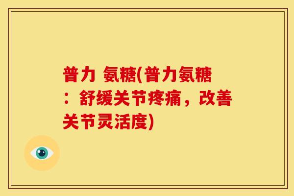 普力 氨糖(普力氨糖：舒缓关节疼痛，改善关节灵活度)