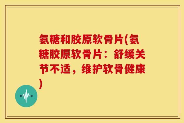 氨糖和胶原软骨片(氨糖胶原软骨片：舒缓关节不适，维护软骨健康)