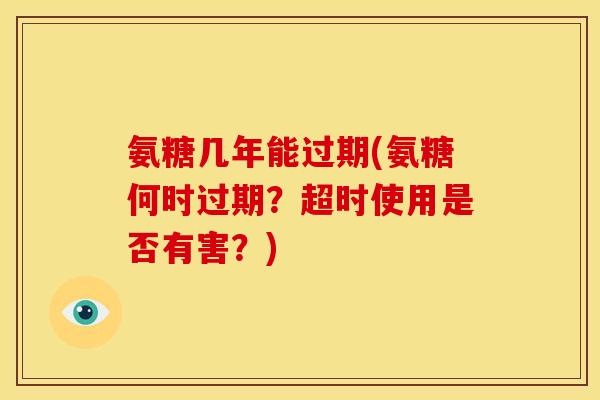 氨糖几年能过期(氨糖何时过期？超时使用是否有害？)