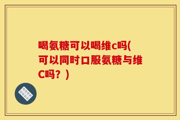 喝氨糖可以喝维c吗(可以同时口服氨糖与维C吗？)