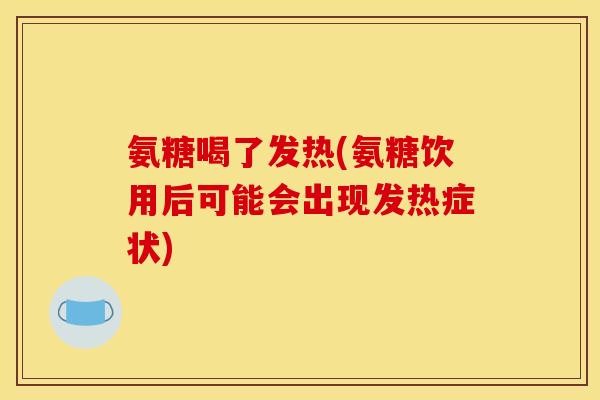 氨糖喝了发热(氨糖饮用后可能会出现发热症状)