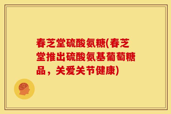 春芝堂硫酸氨糖(春芝堂推出硫酸氨基葡萄糖品，关爱关节健康)