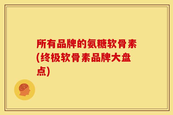 所有品牌的氨糖软骨素(终极软骨素品牌大盘点)