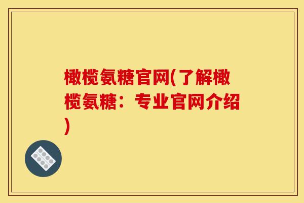 橄榄氨糖官网(了解橄榄氨糖：专业官网介绍)