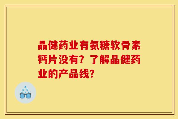 晶健药业有氨糖软骨素钙片没有？了解晶健药业的产品线？