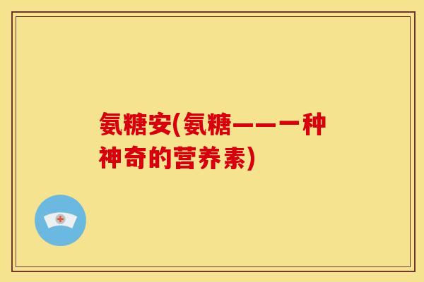 氨糖安(氨糖——一种神奇的营养素)-第1张图片-关节骑士 氨糖安(氨糖——一种神奇的营养素)-第1张图片-关节骑士