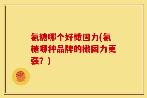 氨糖哪个好橄固力(氨糖哪种品牌的橄固力更强？)