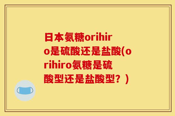 日本氨糖orihiro是硫酸还是盐酸(orihiro氨糖是硫酸型还是盐酸型？)